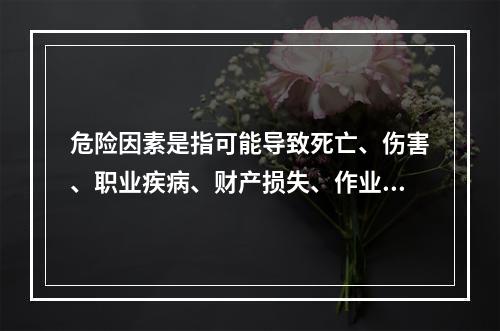 危险因素是指可能导致死亡、伤害、职业疾病、财产损失、作业环境