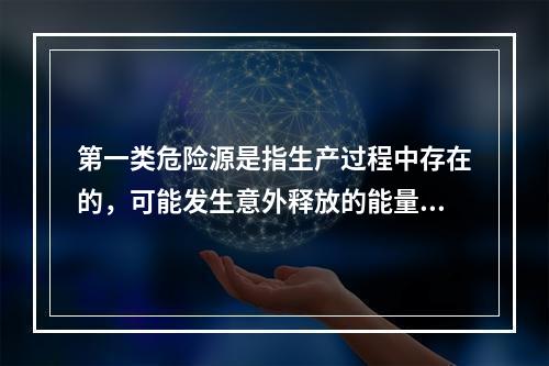 第一类危险源是指生产过程中存在的，可能发生意外释放的能量，它