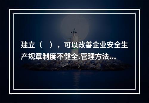 建立（　），可以改善企业安全生产规章制度不健全.管理方法不适