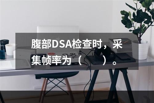 腹部DSA检查时，采集帧率为（　　）。