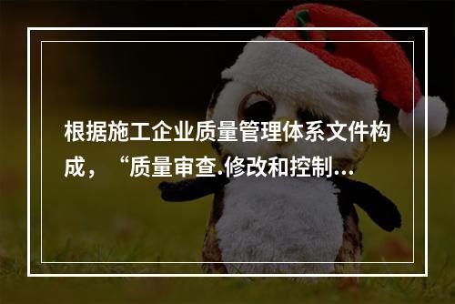 根据施工企业质量管理体系文件构成，“质量审查.修改和控制管理