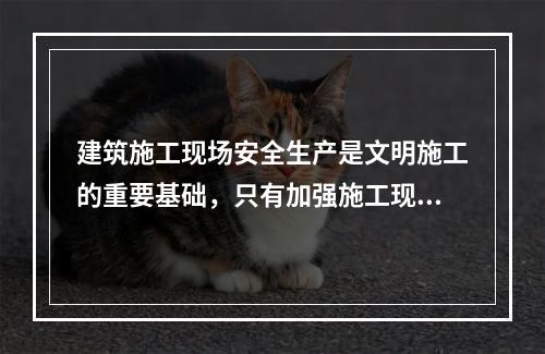 建筑施工现场安全生产是文明施工的重要基础，只有加强施工现场的