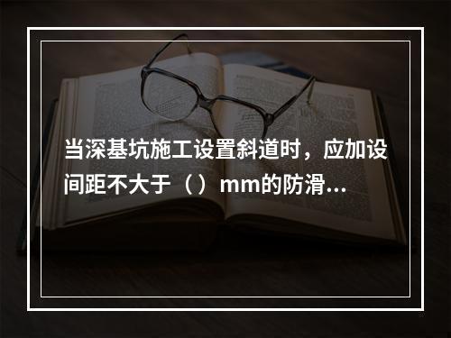 当深基坑施工设置斜道时，应加设间距不大于（ ）mm的防滑条等