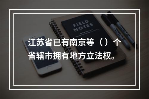 江苏省已有南京等（ ）个省辖市拥有地方立法权。