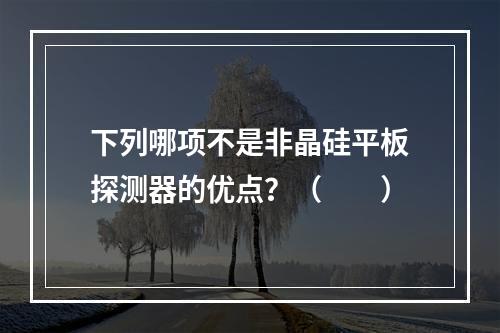 下列哪项不是非晶硅平板探测器的优点？（　　）