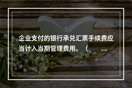 企业支付的银行承兑汇票手续费应当计入当期管理费用。（　　）