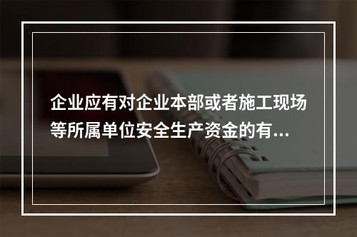 企业应有对企业本部或者施工现场等所属单位安全生产资金的有效投