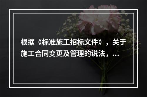 根据《标准施工招标文件》，关于施工合同变更及管理的说法，不正