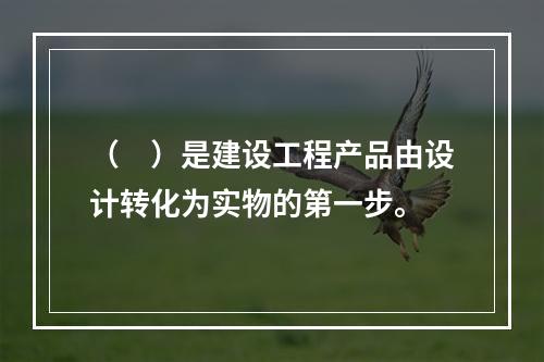 （　）是建设工程产品由设计转化为实物的第一步。