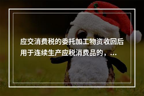 应交消费税的委托加工物资收回后用于连续生产应税消费品的，按规