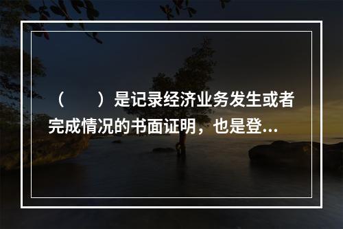 （　　）是记录经济业务发生或者完成情况的书面证明，也是登记账