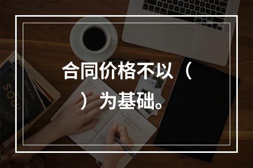 合同价格不以（　）为基础。