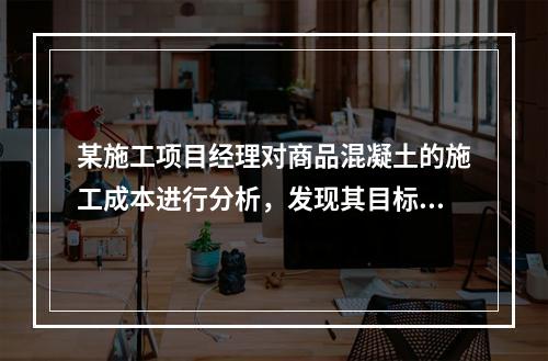 某施工项目经理对商品混凝土的施工成本进行分析，发现其目标成本