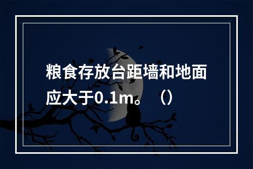 粮食存放台距墙和地面应大于0.1m。（）