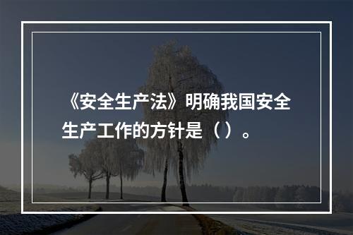 《安全生产法》明确我国安全生产工作的方针是（ ）。