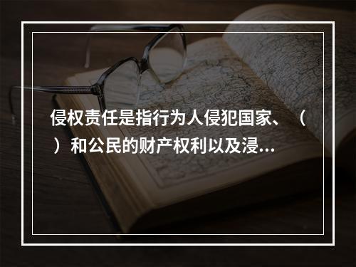 侵权责任是指行为人侵犯国家、（ ）和公民的财产权利以及浸犯法