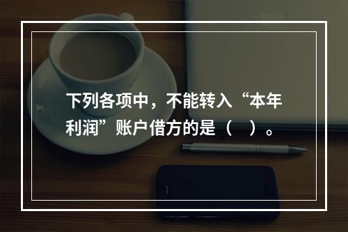 下列各项中，不能转入“本年利润”账户借方的是（　）。