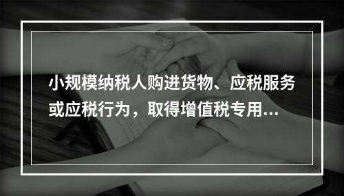 小规模纳税人购进货物、应税服务或应税行为，取得增值税专用发票