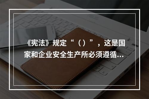 《宪法》规定“（ ）”，这是国家和企业安全生产所必须遵循的基