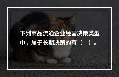 下列商品流通企业经营决策类型中，属于长期决策的有（　）。