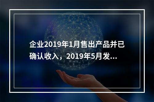 企业2019年1月售出产品并已确认收入，2019年5月发生销