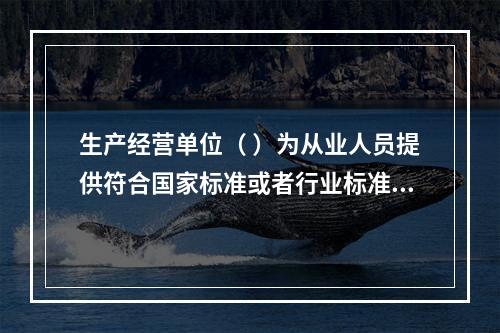 生产经营单位（ ）为从业人员提供符合国家标准或者行业标准的劳