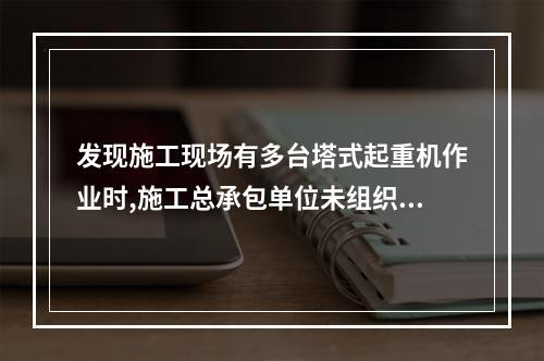 发现施工现场有多台塔式起重机作业时,施工总承包单位未组织制定