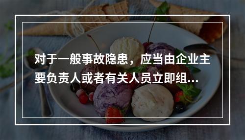 对于一般事故隐患，应当由企业主要负责人或者有关人员立即组织整