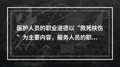 医护人员的职业道德以“救死扶伤”为主要内容，服务人员的职业道