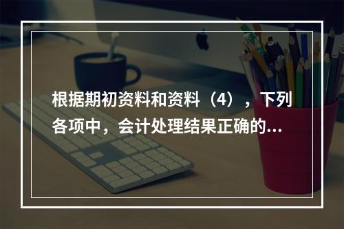 根据期初资料和资料（4），下列各项中，会计处理结果正确的是（