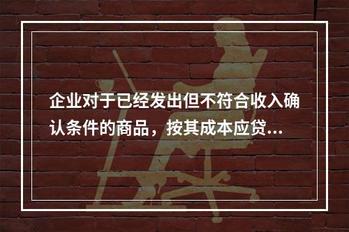 企业对于已经发出但不符合收入确认条件的商品，按其成本应贷记的