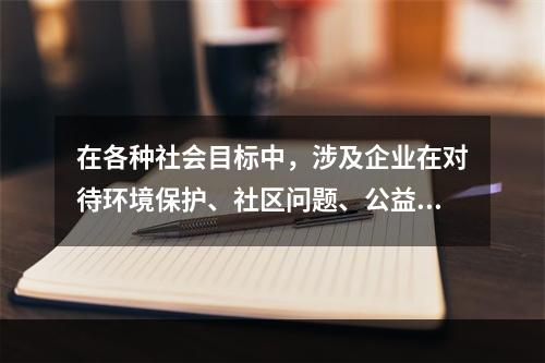 在各种社会目标中，涉及企业在对待环境保护、社区问题、公益事业