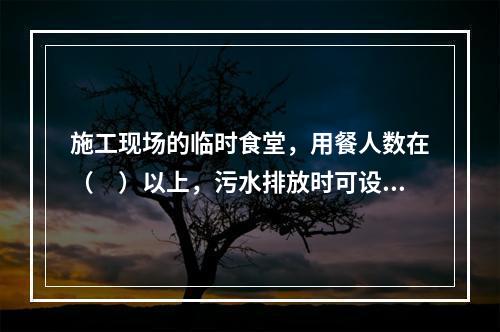 施工现场的临时食堂，用餐人数在（　）以上，污水排放时可设置简