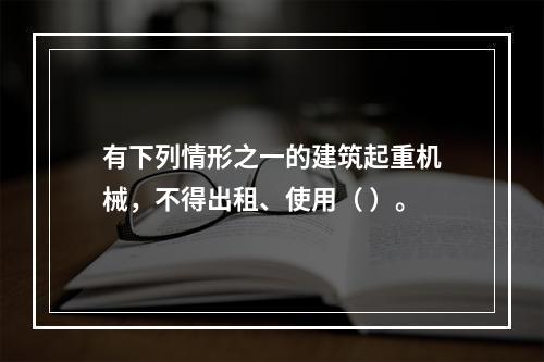 有下列情形之一的建筑起重机械，不得出租、使用（ ）。