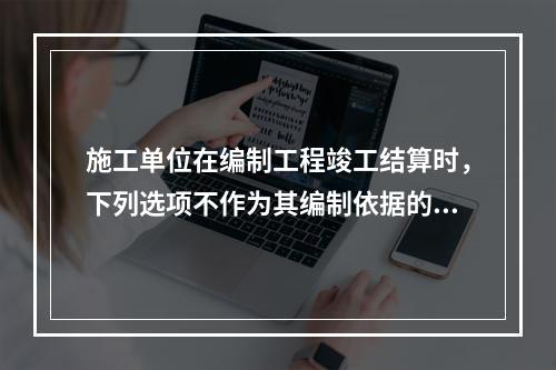 施工单位在编制工程竣工结算时，下列选项不作为其编制依据的有（