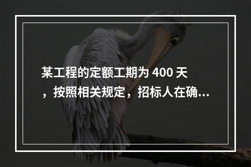 某工程的定额工期为 400 天，按照相关规定，招标人在确定合