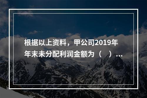 根据以上资料，甲公司2019年年末未分配利润金额为（　）万元