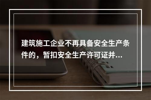 建筑施工企业不再具备安全生产条件的，暂扣安全生产许可证并限期