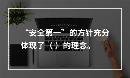 “安全第一”的方针充分体现了（ ）的理念。