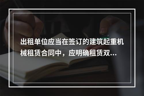 出租单位应当在签订的建筑起重机械租赁合同中，应明确租赁双方的