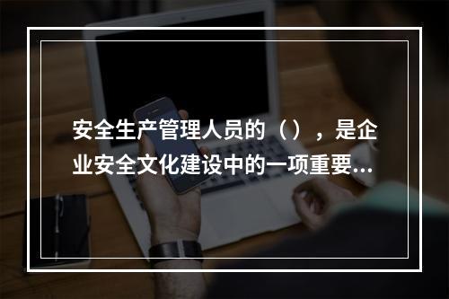 安全生产管理人员的（ ），是企业安全文化建设中的一项重要内容