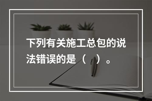 下列有关施工总包的说法错误的是（　）。