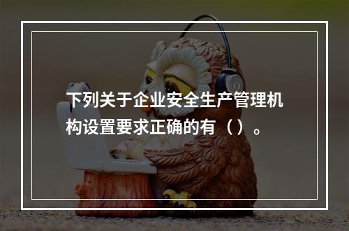 下列关于企业安全生产管理机构设置要求正确的有（ ）。