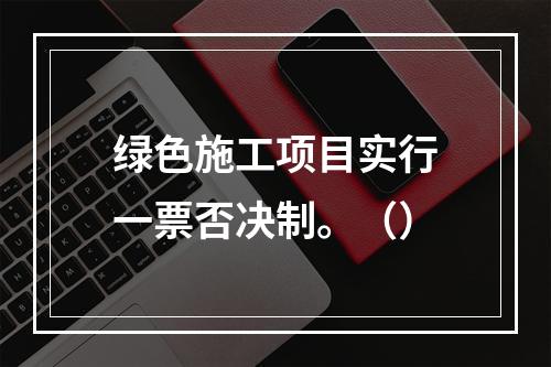 绿色施工项目实行一票否决制。（）