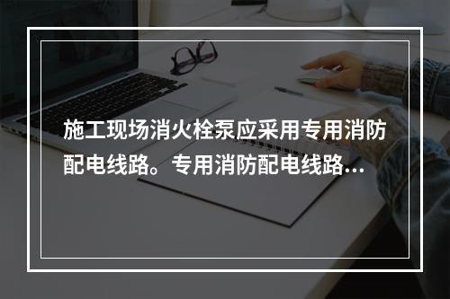 施工现场消火栓泵应采用专用消防配电线路。专用消防配电线路应自