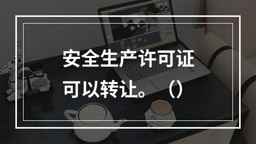 安全生产许可证可以转让。（）