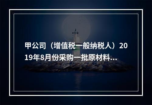 甲公司（增值税一般纳税人）2019年8月份采购一批原材料，支