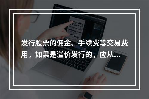 发行股票的佣金、手续费等交易费用，如果是溢价发行的，应从溢价