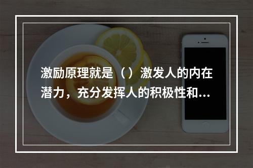 激励原理就是（ ）激发人的内在潜力，充分发挥人的积极性和创造