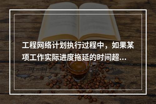 工程网络计划执行过程中，如果某项工作实际进度拖延的时间超过其